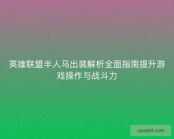 英雄联盟半人马出装解析全面指南提升游戏操作与战斗力