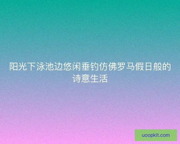 阳光下泳池边悠闲垂钓仿佛罗马假日般的诗意生活